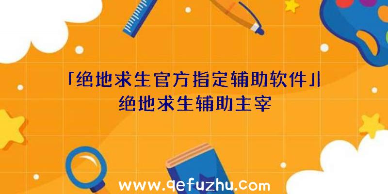 「绝地求生官方指定辅助软件」|绝地求生辅助主宰